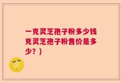一克灵芝孢子粉多少钱克灵芝孢子粉售价是多少？)