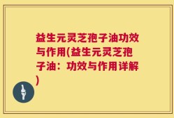 益生元灵芝孢子油功效与作用(益生元灵芝孢子油：功效与作用详解)