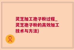 灵芝加工孢子粉过程_灵芝孢子粉的高效加工技术与方法)