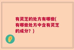 有灵芝的处方有哪些(有哪些处方中含有灵芝的成分？)