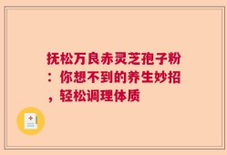 抚松万良赤灵芝孢子粉：你想不到的养生妙招，轻松调理体质