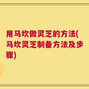 用马坎做灵芝的方法(马坎灵芝制备方法及步骤)
