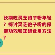 长期吃灵芝孢子粉年轻？探讨灵芝孢子粉的保健功效和正确食用方法？