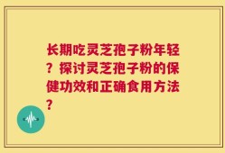 长期吃灵芝孢子粉年轻？探讨灵芝孢子粉的保健功效和正确食用方法？