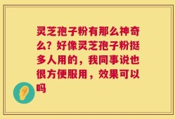 灵芝孢子粉有那么神奇么？好像灵芝孢子粉挺多人用的，我同事说也很方便服用，效果可以吗