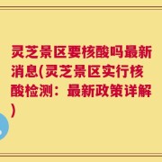 灵芝景区要核酸吗最新消息(灵芝景区实行核酸检测：最新政策详解)