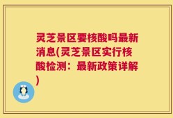 灵芝景区要核酸吗最新消息(灵芝景区实行核酸检测：最新政策详解)