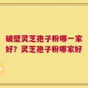 破壁灵芝孢子粉哪一家好？灵芝孢子粉哪家好