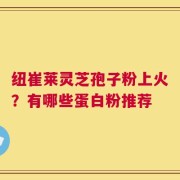纽崔莱灵芝孢子粉上火？有哪些蛋白粉推荐