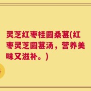 灵芝红枣桂圆桑葚(红枣灵芝圆葚汤，营养美味又滋补。)