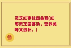 灵芝红枣桂圆桑葚(红枣灵芝圆葚汤，营养美味又滋补。)