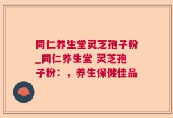 同仁养生堂灵芝孢子粉_同仁养生堂 灵芝孢子粉：，养生保健佳品