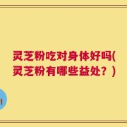 灵芝粉吃对身体好吗(灵芝粉有哪些益处？)