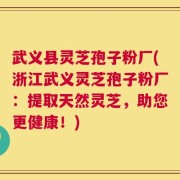武义县灵芝孢子粉厂(浙江武义灵芝孢子粉厂：提取天然灵芝，助您更健康！)