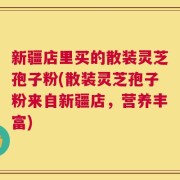 新疆店里买的散装灵芝孢子粉(散装灵芝孢子粉来自新疆店，营养丰富)