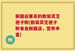 新疆店里买的散装灵芝孢子粉(散装灵芝孢子粉来自新疆店，营养丰富)