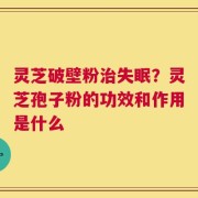 灵芝破壁粉治失眠？灵芝孢子粉的功效和作用是什么