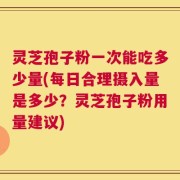 灵芝孢子粉一次能吃多少量(每日合理摄入量是多少？灵芝孢子粉用量建议)