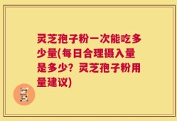 灵芝孢子粉一次能吃多少量(每日合理摄入量是多少？灵芝孢子粉用量建议)