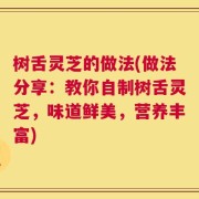树舌灵芝的做法(做法分享：教你自制树舌灵芝，味道鲜美，营养丰富)