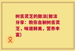 树舌灵芝的做法(做法分享：教你自制树舌灵芝，味道鲜美，营养丰富)