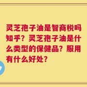 灵芝孢子油是智商税吗知乎？灵芝孢子油是什么类型的保健品？服用有什么好处？