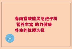 春雨堂破壁灵芝孢子粉 营养丰富 助力健康养生的优质选择