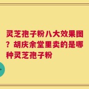 灵芝孢子粉八大效果图？胡庆余堂里卖的是哪种灵芝孢子粉