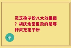 灵芝孢子粉八大效果图？胡庆余堂里卖的是哪种灵芝孢子粉
