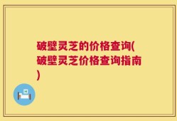 破壁灵芝的价格查询(破壁灵芝价格查询指南)