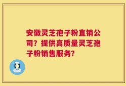 安徽灵芝孢子粉直销公司？提供高质量灵芝孢子粉销售服务？