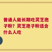 普通人能长期吃灵芝孢子粉？灵芝孢子粉适合什么人吃