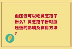 血压低可以吃灵芝孢子粉么？灵芝孢子粉对血压低的影响及食用方法？