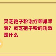 灵芝孢子粉治疗卵巢早衰？灵芝孢子粉的功效是什么