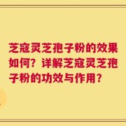 芝寇灵芝孢子粉的效果如何？详解芝寇灵芝孢子粉的功效与作用？