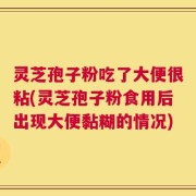 灵芝孢子粉吃了大便很粘(灵芝孢子粉食用后出现大便黏糊的情况)