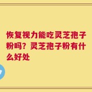 恢复视力能吃灵芝孢子粉吗？灵芝孢子粉有什么好处