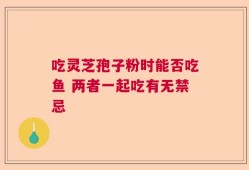 吃灵芝孢子粉时能否吃鱼 两者一起吃有无禁忌
