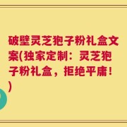破壁灵芝狍子粉礼盒文案(独家定制：灵芝狍子粉礼盒，拒绝平庸！)