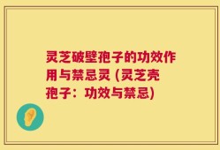 灵芝破壁孢子的功效作用与禁忌灵 (灵芝壳孢子：功效与禁忌)