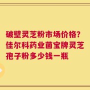 破壁灵芝粉市场价格？佳尔科药业菌宝牌灵芝孢子粉多少钱一瓶
