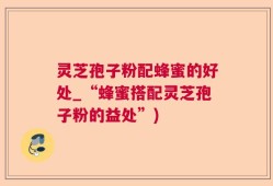 灵芝孢子粉配蜂蜜的好处_“蜂蜜搭配灵芝孢子粉的益处”)