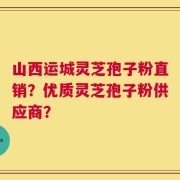 山西运城灵芝孢子粉直销？优质灵芝孢子粉供应商？