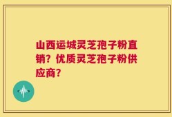 山西运城灵芝孢子粉直销？优质灵芝孢子粉供应商？