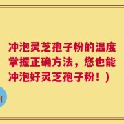 冲泡灵芝孢子粉的温度掌握正确方法，您也能冲泡好灵芝孢子粉！)