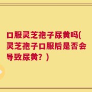 口服灵芝孢子尿黄吗(灵芝孢子口服后是否会导致尿黄？)