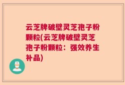 云芝牌破壁灵芝孢子粉颗粒(云芝牌破壁灵芝孢子粉颗粒：强效养生补品)