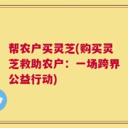 帮农户买灵芝(购买灵芝救助农户：一场跨界公益行动)