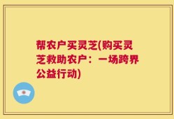 帮农户买灵芝(购买灵芝救助农户：一场跨界公益行动)
