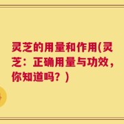 灵芝的用量和作用(灵芝：正确用量与功效，你知道吗？)